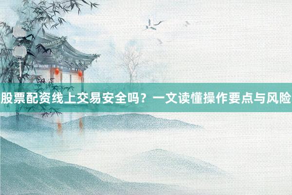 股票配资线上交易安全吗？一文读懂操作要点与风险