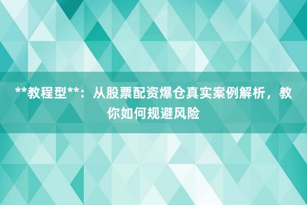 **教程型**：从股票配资爆仓真实案例解析，教你如何规避风险
