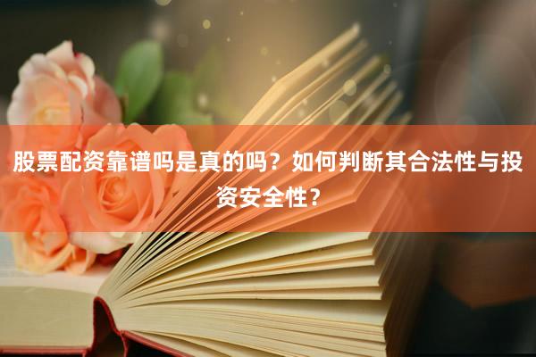 股票配资靠谱吗是真的吗？如何判断其合法性与投资安全性？
