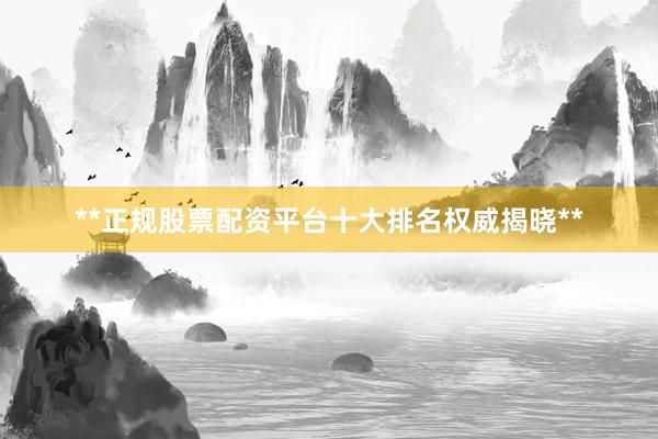 **正规股票配资平台十大排名权威揭晓**