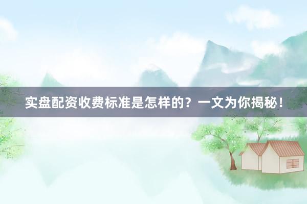 实盘配资收费标准是怎样的？一文为你揭秘！