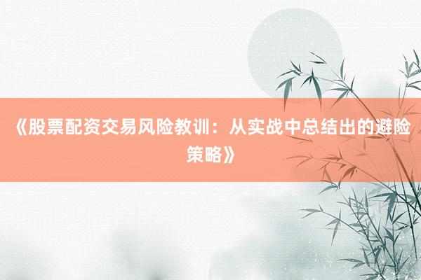 《股票配资交易风险教训：从实战中总结出的避险策略》
