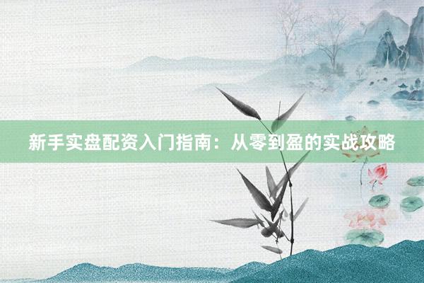 新手实盘配资入门指南：从零到盈的实战攻略