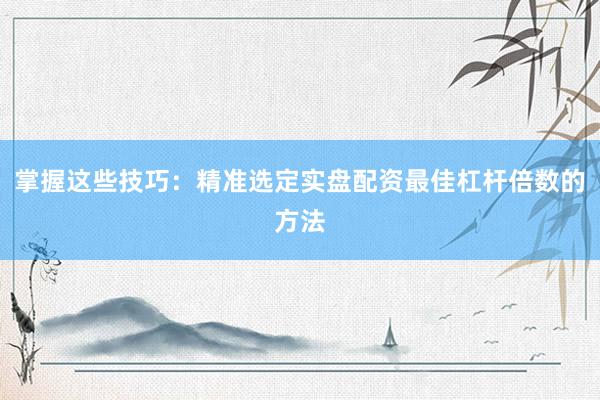 掌握这些技巧：精准选定实盘配资最佳杠杆倍数的方法