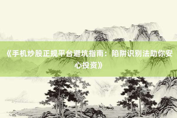 《手机炒股正规平台避坑指南:陷阱识别法助你安心投资》