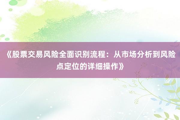 《股票交易风险全面识别流程:从市场分析到风险点定位的详细操作》