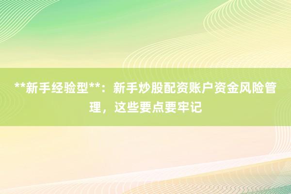 **新手经验型**：新手炒股配资账户资金风险管理，这些要点要牢记