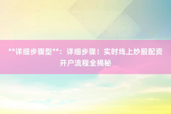 **详细步骤型**：详细步骤！实时线上炒股配资开户流程全揭秘