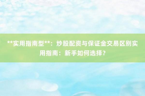 **实用指南型**：炒股配资与保证金交易区别实用指南：新手如何选择？