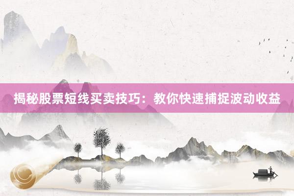 揭秘股票短线买卖技巧：教你快速捕捉波动收益