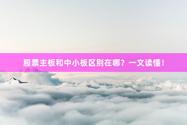 股票主板和中小板区别在哪？一文读懂！