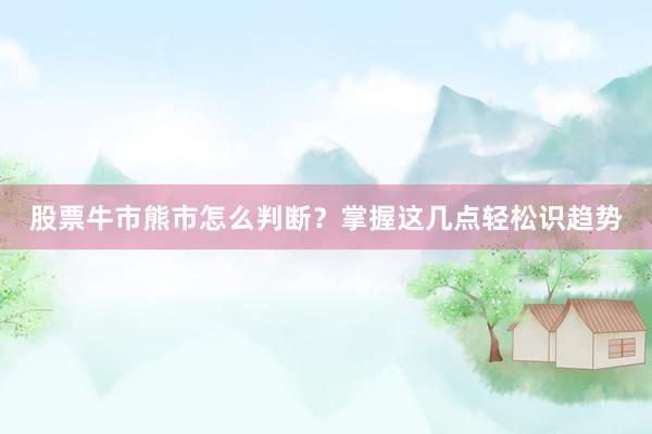 股票牛市熊市怎么判断?掌握这几点轻松识趋势