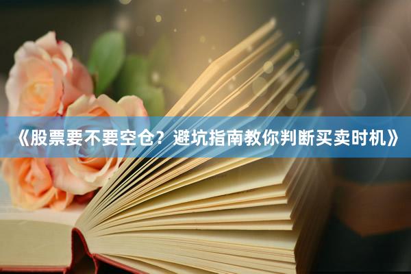 《股票要不要空仓？避坑指南教你判断买卖时机》