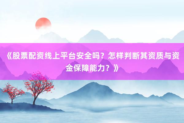 《股票配资线上平台安全吗？怎样判断其资质与资金保障能力？》