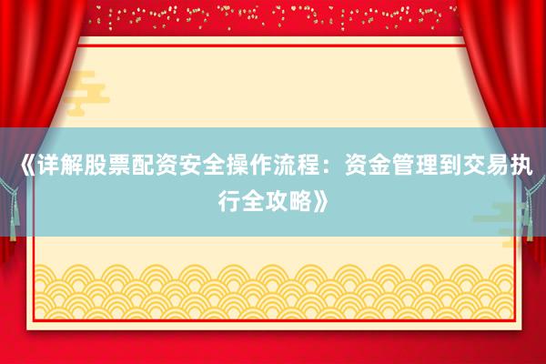 《详解股票配资安全操作流程：资金管理到交易执行全攻略》