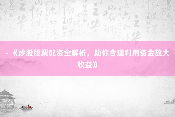 - 《炒股股票配资全解析，助你合理利用资金放大收益》