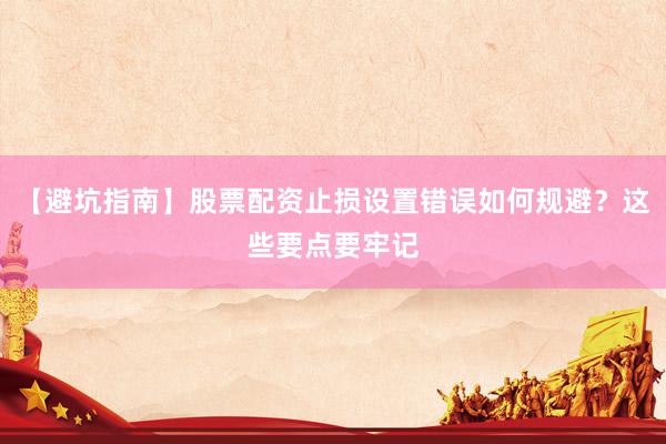 【避坑指南】股票配资止损设置错误如何规避？这些要点要牢记
