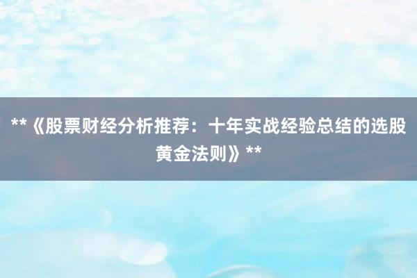 **《股票财经分析推荐:十年实战经验总结的选股黄金法则》**