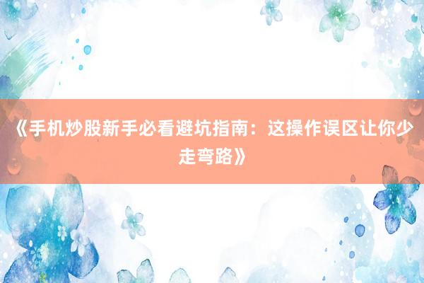 《手机炒股新手必看避坑指南:这操作误区让你少走弯路》