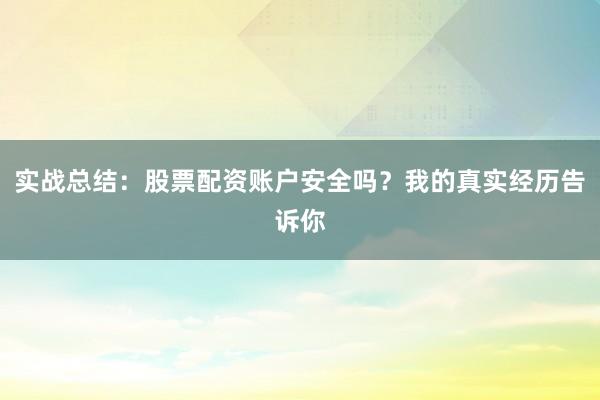 实战总结：股票配资账户安全吗？我的真实经历告诉你