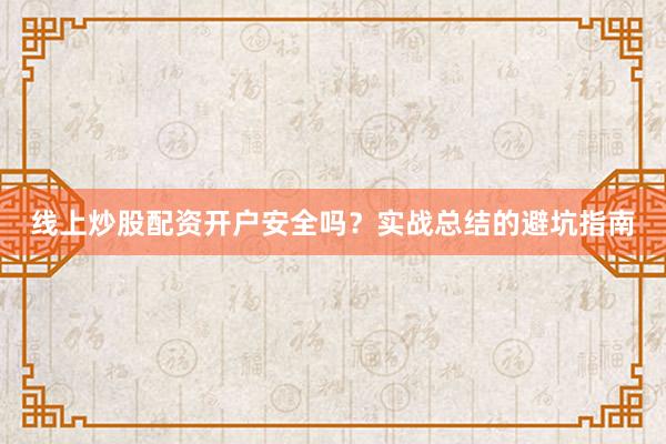 线上炒股配资开户安全吗？实战总结的避坑指南
