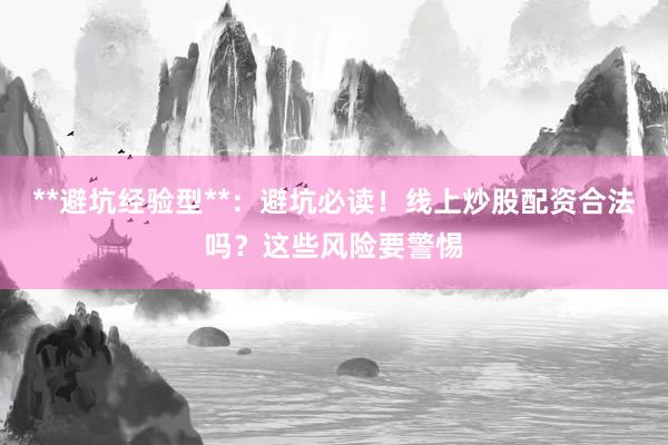 **避坑经验型**：避坑必读！线上炒股配资合法吗？这些风险要警惕
