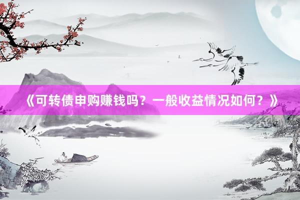 《可转债申购赚钱吗？一般收益情况如何？》