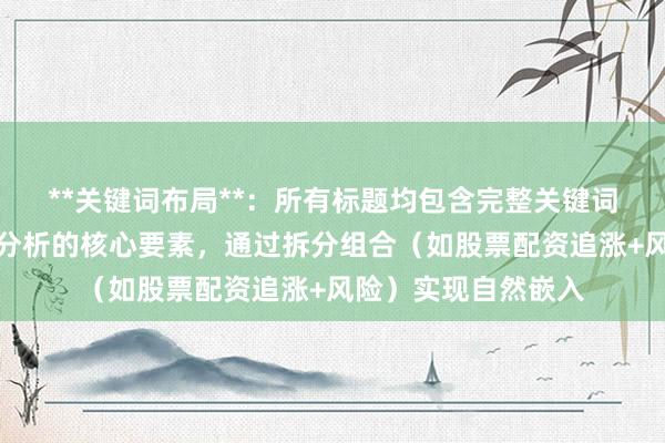 **关键词布局**：所有标题均包含完整关键词股票配资追涨风险分析的核心要素，通过拆分组合（如股票配资追涨+风险）实现自然嵌入