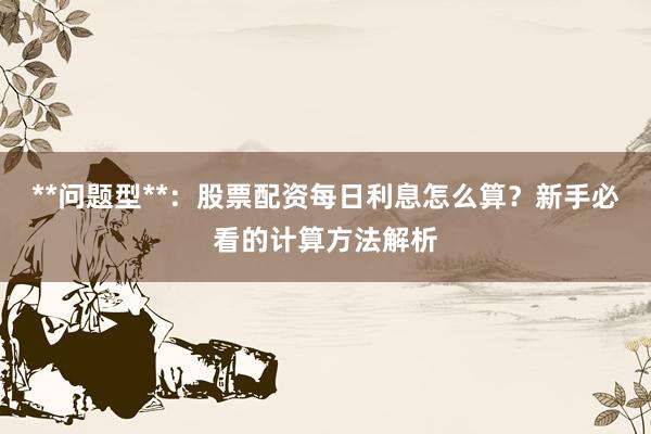 **问题型**：股票配资每日利息怎么算？新手必看的计算方法解析