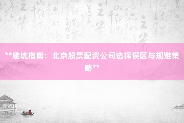 **避坑指南:北京股票配资公司选择误区与规避策略**