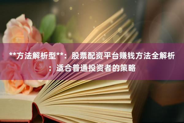 **方法解析型**：股票配资平台赚钱方法全解析：适合普通投资者的策略