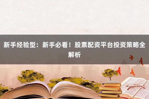 新手经验型：新手必看！股票配资平台投资策略全解析