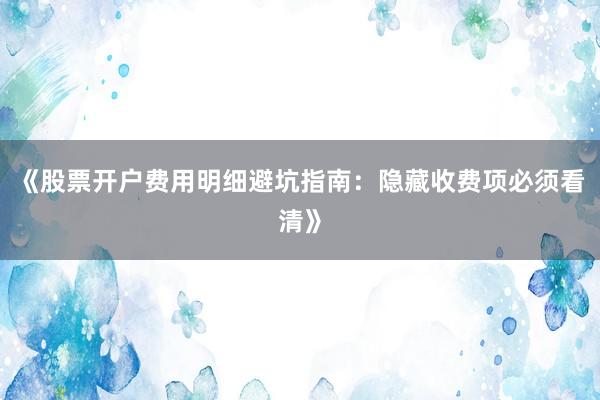 《股票开户费用明细避坑指南：隐藏收费项必须看清》