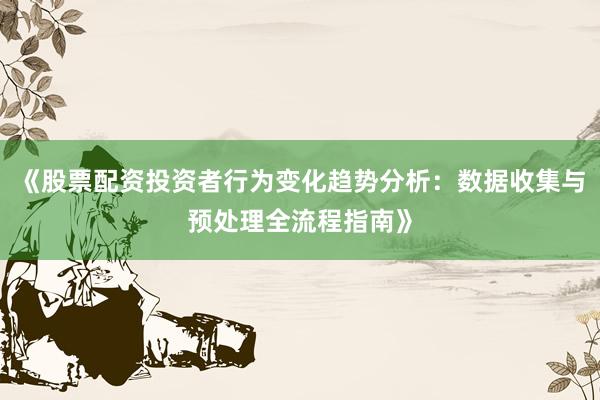 《股票配资投资者行为变化趋势分析：数据收集与预处理全流程指南》