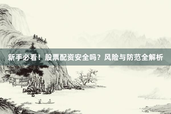 新手必看！股票配资安全吗？风险与防范全解析