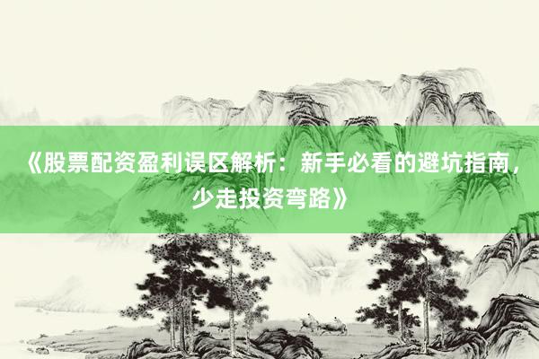 《股票配资盈利误区解析：新手必看的避坑指南，少走投资弯路》