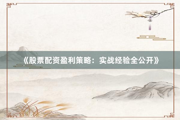 《股票配资盈利策略：实战经验全公开》