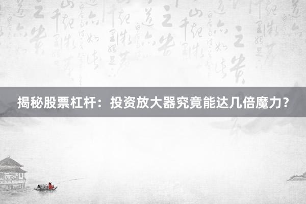 揭秘股票杠杆：投资放大器究竟能达几倍魔力？