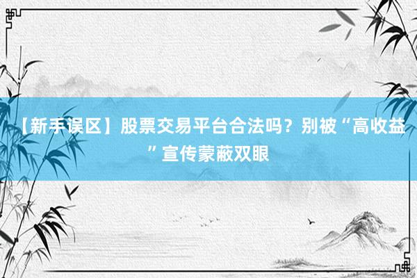 【新手误区】股票交易平台合法吗？别被“高收益”宣传蒙蔽双眼