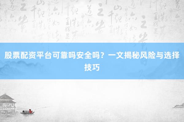 股票配资平台可靠吗安全吗？一文揭秘风险与选择技巧