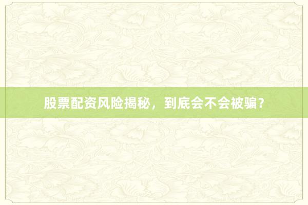 股票配资风险揭秘，到底会不会被骗？