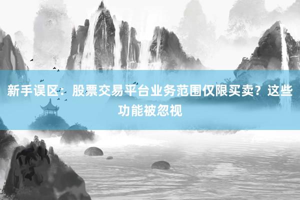 新手误区：股票交易平台业务范围仅限买卖？这些功能被忽视
