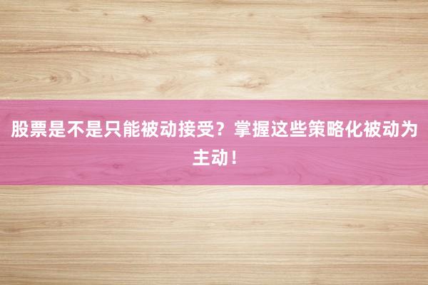 股票是不是只能被动接受？掌握这些策略化被动为主动！