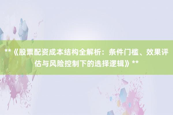 **《股票配资成本结构全解析：条件门槛、效果评估与风险控制下的选择逻辑》**