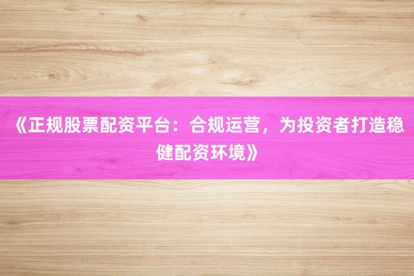 《正规股票配资平台：合规运营，为投资者打造稳健配资环境》