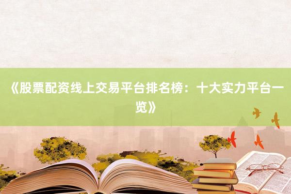《股票配资线上交易平台排名榜：十大实力平台一览》