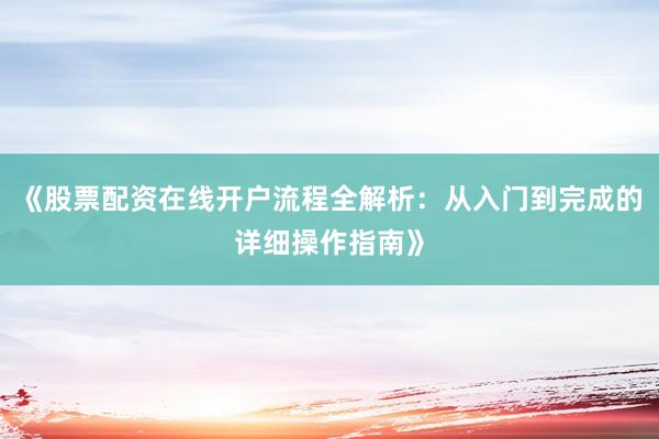 《股票配资在线开户流程全解析：从入门到完成的详细操作指南》