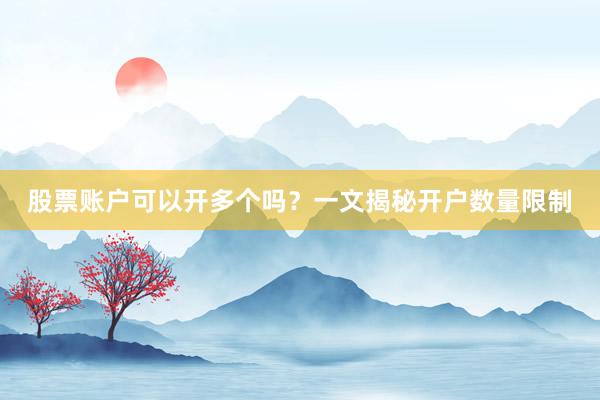 股票账户可以开多个吗？一文揭秘开户数量限制
