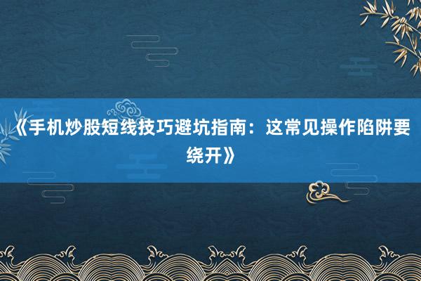 《手机炒股短线技巧避坑指南:这常见操作陷阱要绕开》