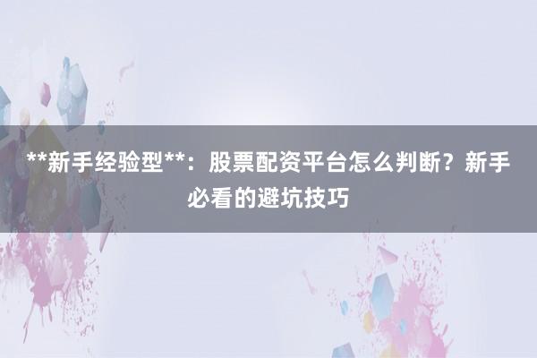 **新手经验型**：股票配资平台怎么判断？新手必看的避坑技巧